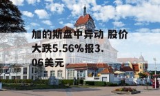 加的斯盘中异动 股价大跌5.56%报3.06美元