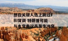 想在关键人选上跳过FBI背调 特朗普可能与本党参议员发生冲突